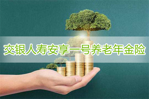 2022交银人寿安享一号养老年金险怎么样?养老年金保险有必要买吗?