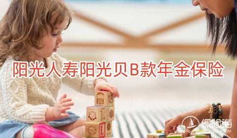 2023阳光人寿阳光贝B款年金保险怎么样?保什么?有什么优点?