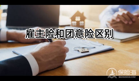 雇主险和团意险区别?雇主险和团意险哪个好?