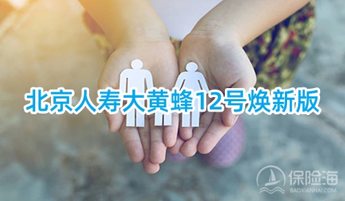 北京人寿大黄蜂12号焕新版少儿重疾险怎么样?有什么优势?