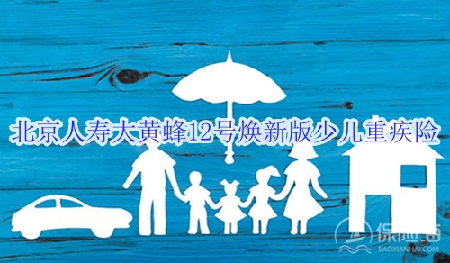 北京人寿大黄蜂12号焕新版少儿重疾险保什么?有什么优点?