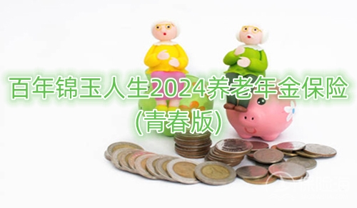 百年锦玉人生2024养老年金保险(青春版)产品如何?条款介绍?