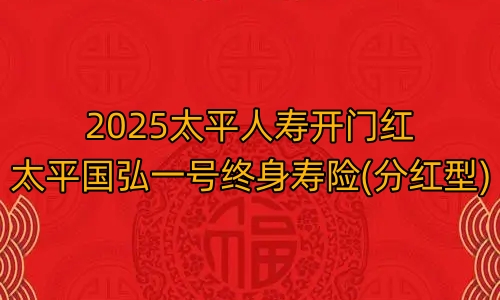 2025太平人寿开门红太平国弘一号终身寿险(分红型)特色有哪些?条款如何?